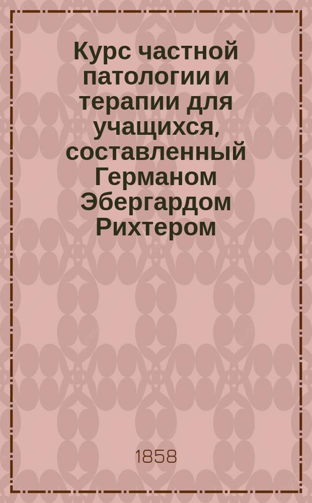 Курс частной патологии и терапии для учащихся, составленный Германом Эбергардом Рихтером, доктором медицины и хирургии... Т. 1 : [Болезни сосудистой системы и болезни нервной системы (Angiopathiae et neuropathiae)