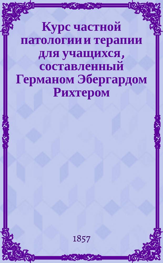 Курс частной патологии и терапии для учащихся, составленный Германом Эбергардом Рихтером, доктором медицины и хирургии... Т. 2. [Ч. 4 : Болезни пищеварительных, мочевых и половых органов]