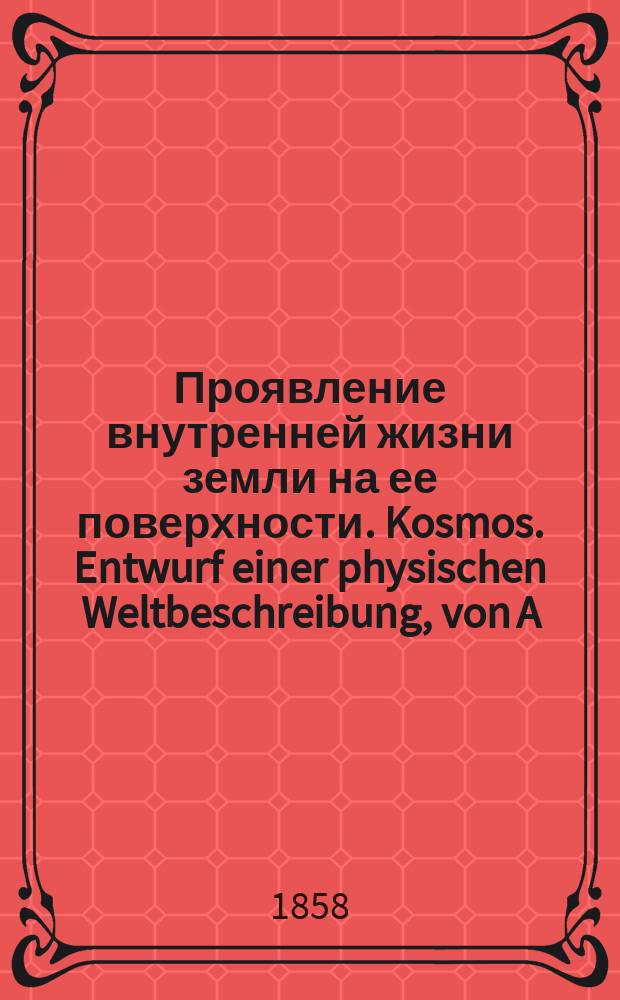 Проявление внутренней жизни земли на ее поверхности. Kosmos. Entwurf einer physischen Weltbeschreibung, von A. von Humboldt, vierter Band. Stuttgart und Tübingen, 1858 : Рец.