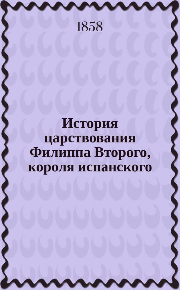 История царствования Филиппа Второго, короля испанского : Пер. с англ. Ч. 1-. Ч. 2. [Кн. 3-4]
