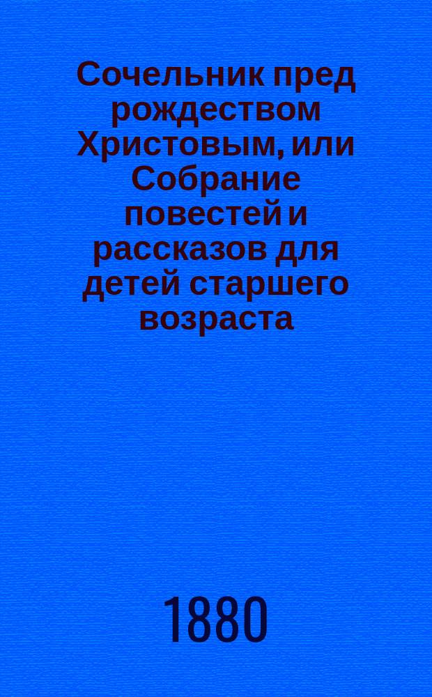 Сочельник пред рождеством Христовым, или Собрание повестей и рассказов для детей старшего возраста, изданных Анною Зонтаг, урожд. Юшковою, почет. членом Общества любителей рус. словесности : Ч. 1-2