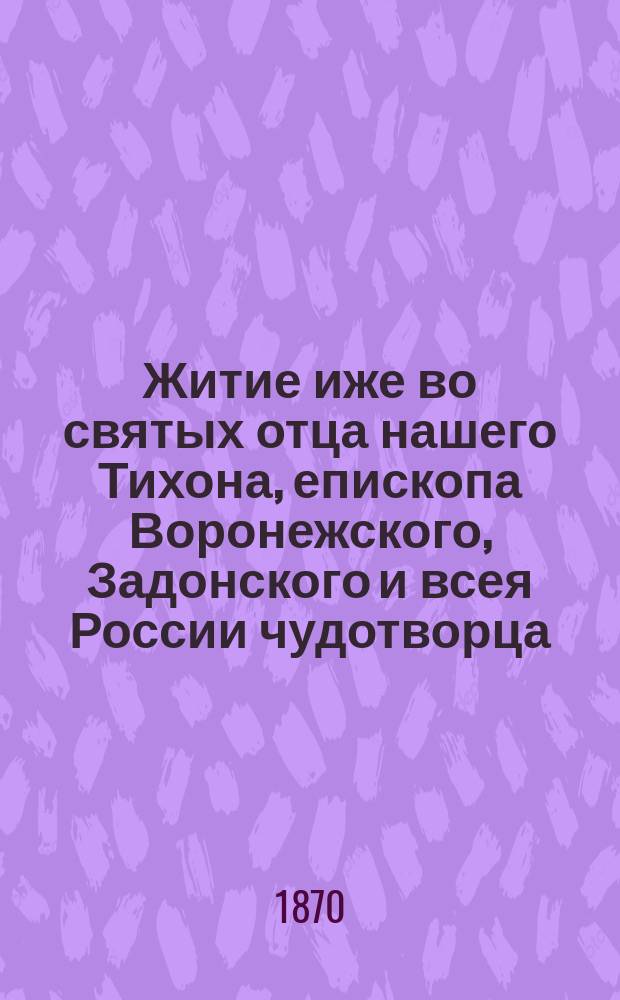 Житие иже во святых отца нашего Тихона, епископа Воронежского, Задонского и всея России чудотворца : [В 2 ч.]. Ч. 1