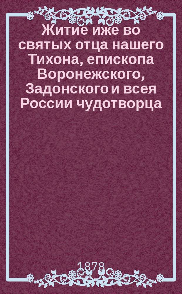Житие иже во святых отца нашего Тихона, епископа Воронежского, Задонского и всея России чудотворца : [В 2 ч.]. Ч. 1
