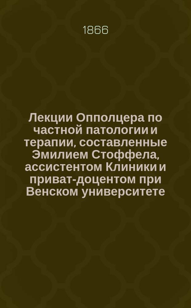 Лекции Опполцера по частной патологии и терапии, составленные Эмилием Стоффела, ассистентом Клиники и приват-доцентом при Венском университете. Ч. 1. Вып. 1