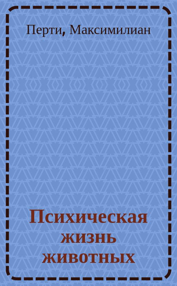 Психическая жизнь животных : Факты и наблюдения Максимильяна Перти