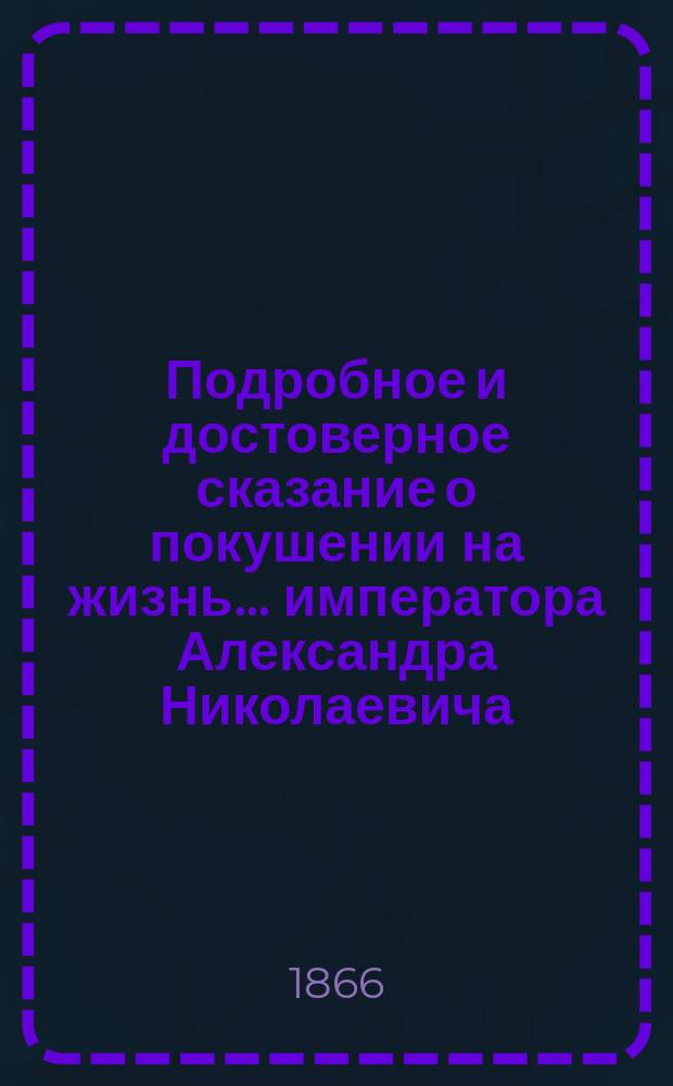 Подробное и достоверное сказание о покушении на жизнь... императора Александра Николаевича, спасенного провидением через посредство костромского крестьянина, ныне возведенного в дворянское достоинство Осипа Ивановича Комисарова-Костромского : С присовокуплением описания последующих празднеств в обеих столицах... : С приб. сведений о раскрытии личности преступника : Петерб. изд., сост. очевидцем соответственно офиц. сведениям