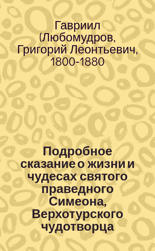 Подробное сказание о жизни и чудесах святого праведного Симеона, Верхотурского чудотворца, и о чествовании святых мощей его