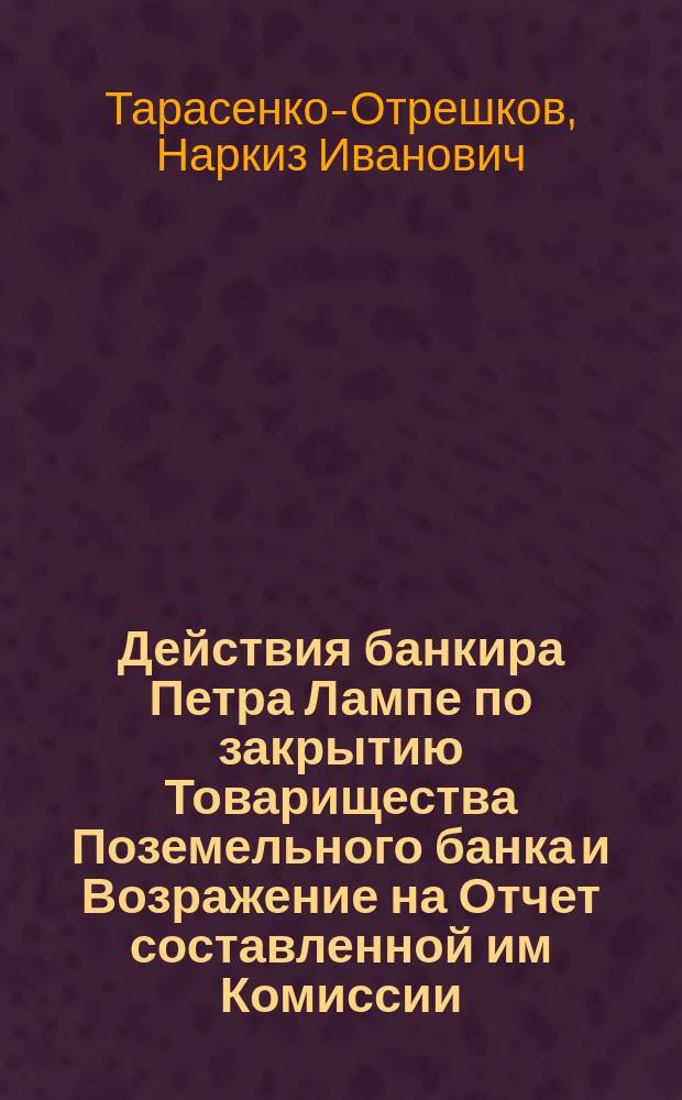 Действия банкира Петра Лампе по закрытию Товарищества Поземельного банка и Возражение на Отчет составленной им Комиссии : Предъявлено общ. собр. учредителей Т-ва 23 марта 1867