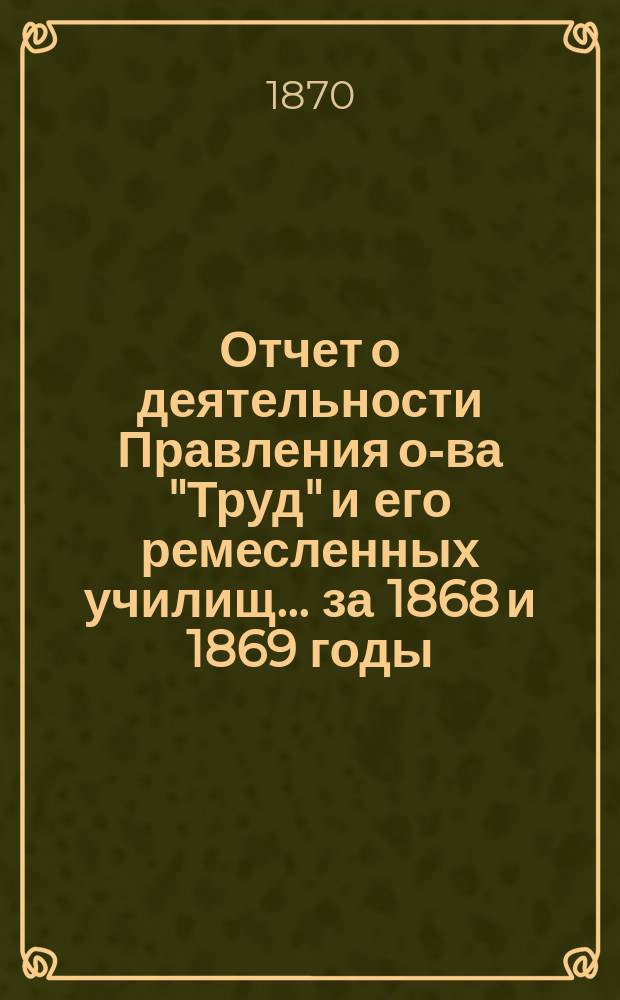 Отчет о деятельности Правления о-ва "Труд" и его ремесленных училищ... за 1868 и 1869 годы