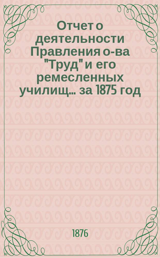 Отчет о деятельности Правления о-ва "Труд" и его ремесленных училищ... за 1875 год
