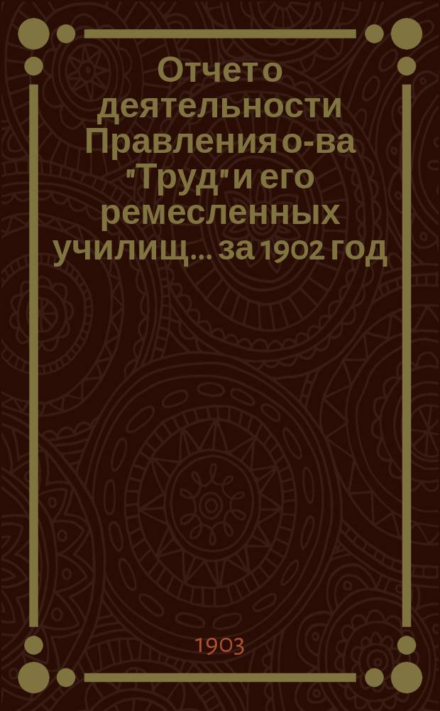 Отчет о деятельности Правления о-ва "Труд" и его ремесленных училищ... за 1902 год