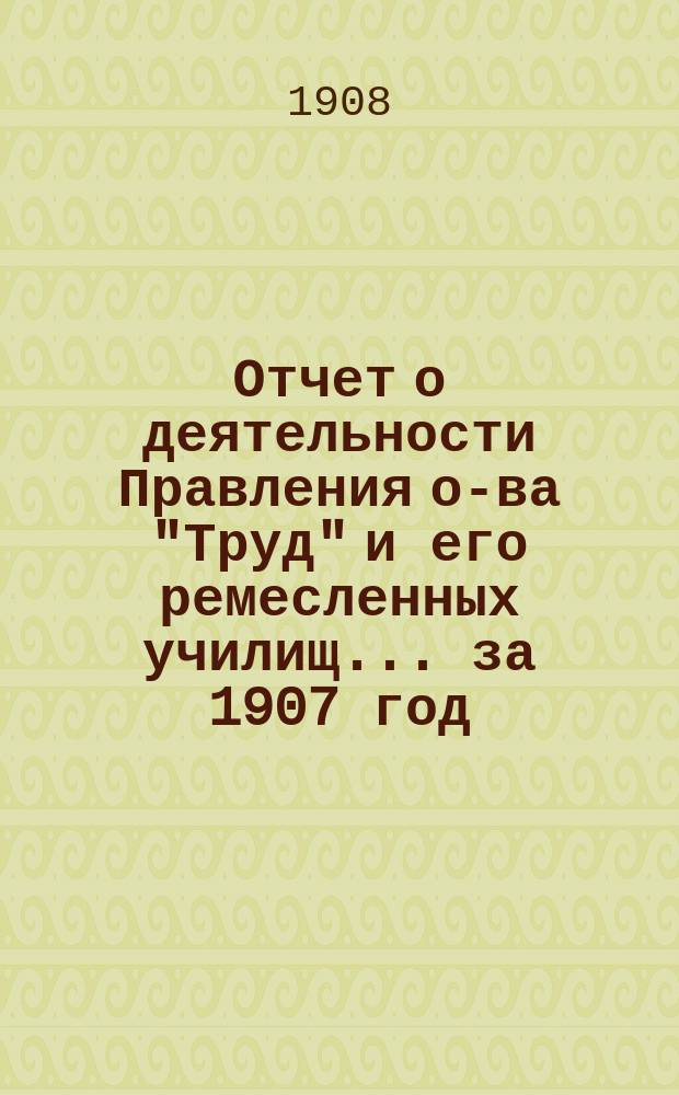 Отчет о деятельности Правления о-ва "Труд" и его ремесленных училищ... за 1907 год