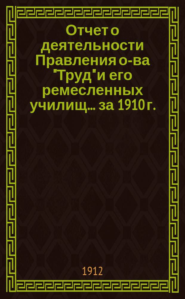 Отчет о деятельности Правления о-ва "Труд" и его ремесленных училищ... за 1910 г.