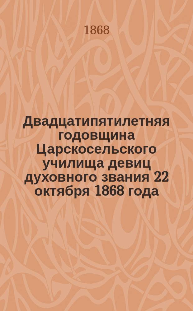 Двадцатипятилетняя годовщина Царскосельского училища девиц духовного звания 22 октября 1868 года