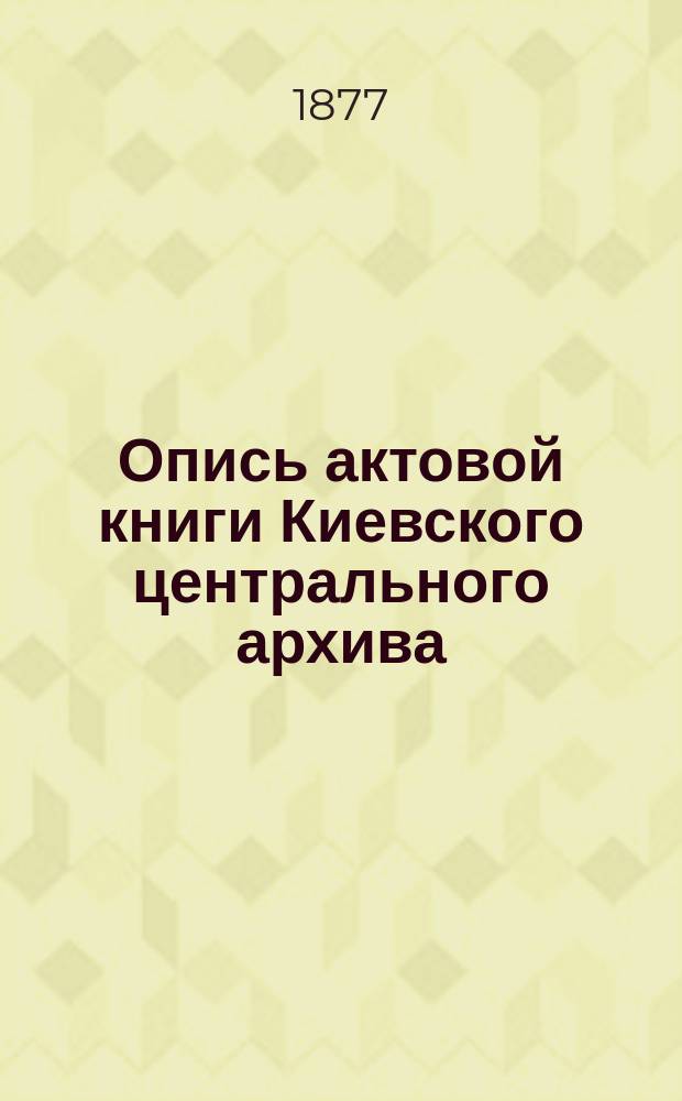 Опись актовой книги Киевского центрального архива : (Офиц. изд. Арх.). № 1-. № 12 : [Книга Житомирская гродская, записовая и поточная 1611 г.]