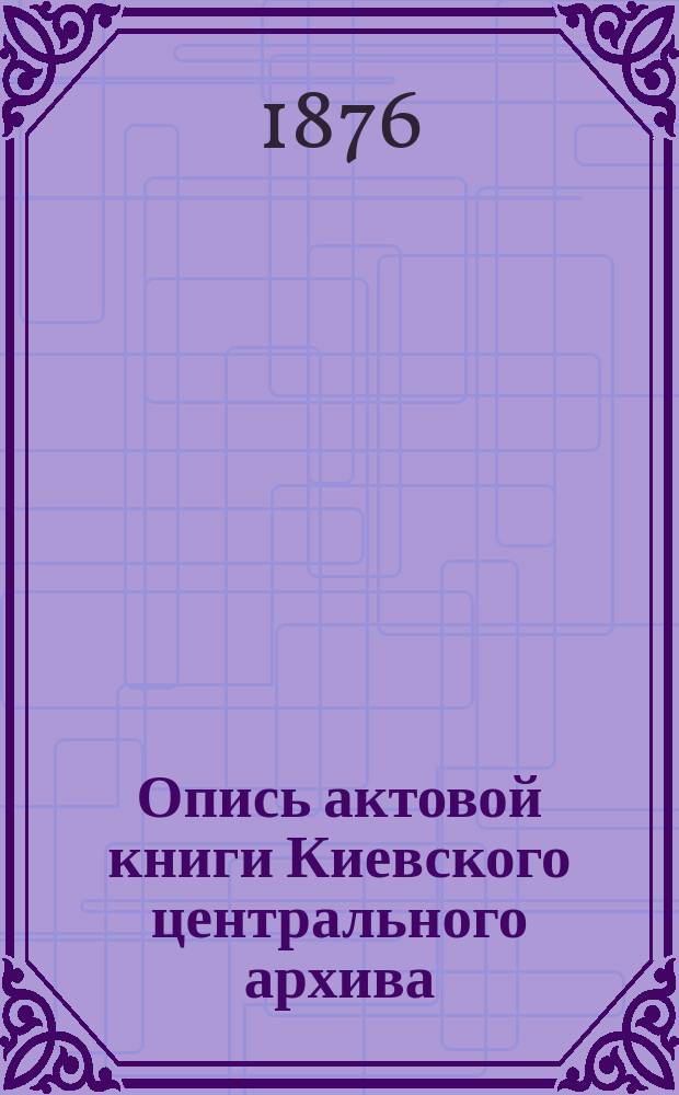 Опись актовой книги Киевского центрального архива : (Офиц. изд. Арх.). № 1-. № 20 : [Житомирская гродская, записовая и поточная книга 1651 и 1652 годов]