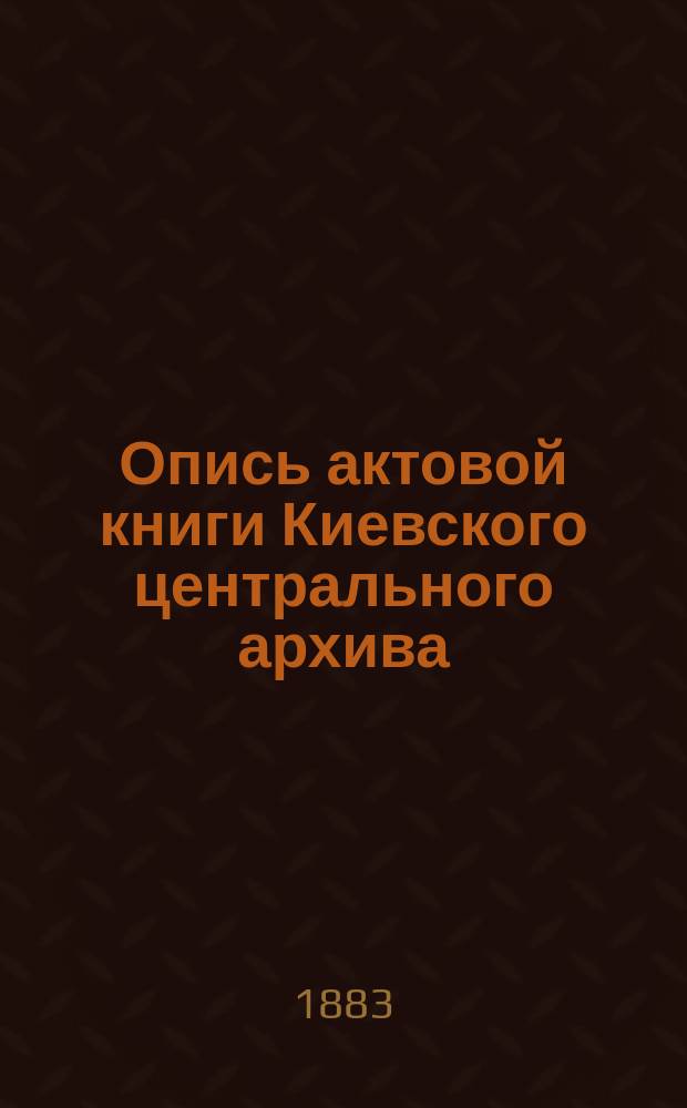 Опись актовой книги Киевского центрального архива : (Офиц. изд. Арх.). № 1-. № 2036 : [Луцкая гродская, записовая, поточная и декретовая книга 1562 года]