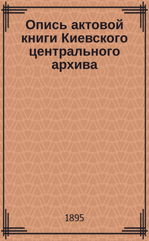 Опись актовой книги Киевского центрального архива : (Офиц. изд. Арх.). № 1-. № 2060 : ... За 1582 год