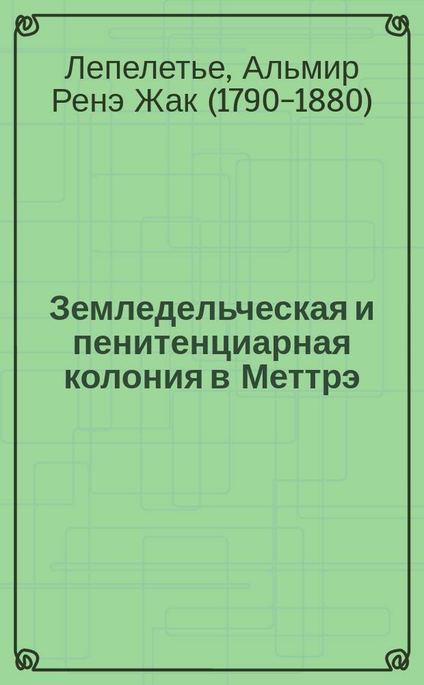 Земледельческая и пенитенциарная колония в Меттрэ : Статья члена Парижск. мед. акад. Лепеллетье де ла Сарт (1857 г.)