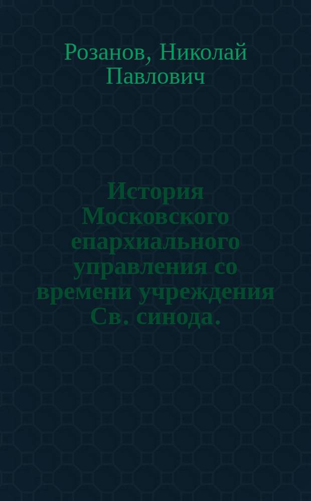 История Московского епархиального управления со времени учреждения Св. синода. (1721-1821)