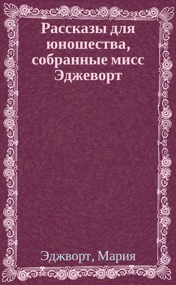 Рассказы для юношества, собранные мисс Эджеворт : Пер. с англ