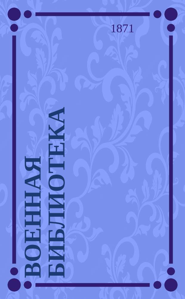 Военная библиотека : Т. 1-. Т. 3 : I. История и тактика кавалерии. II. Об употреблении полевой артиллерии в совокупности с другими родами оружия. III. Употребление артиллерии в полевой войне. IV. Об орудиях и снарядах, принятых и испытанных в нашей полевой артиллерии. V. О глазомерной оценке расстояний. VI. О средствах к установлению правильного взгляда на свойства огнестрельного оружия. VII. Предисловие к сборнику инструкций, данных войскам королевско-прусского гвардейского корпуса его высочеством герцогом Карлом Мекленбург-Стрелицким (c 1815 до 1837 г.). VIII. Сущность военных учреждений. IX. 1) Общий взгляд на цель, устройство и ведение обучения войск. 2) Положения разведывательной и охранительной службе [!]