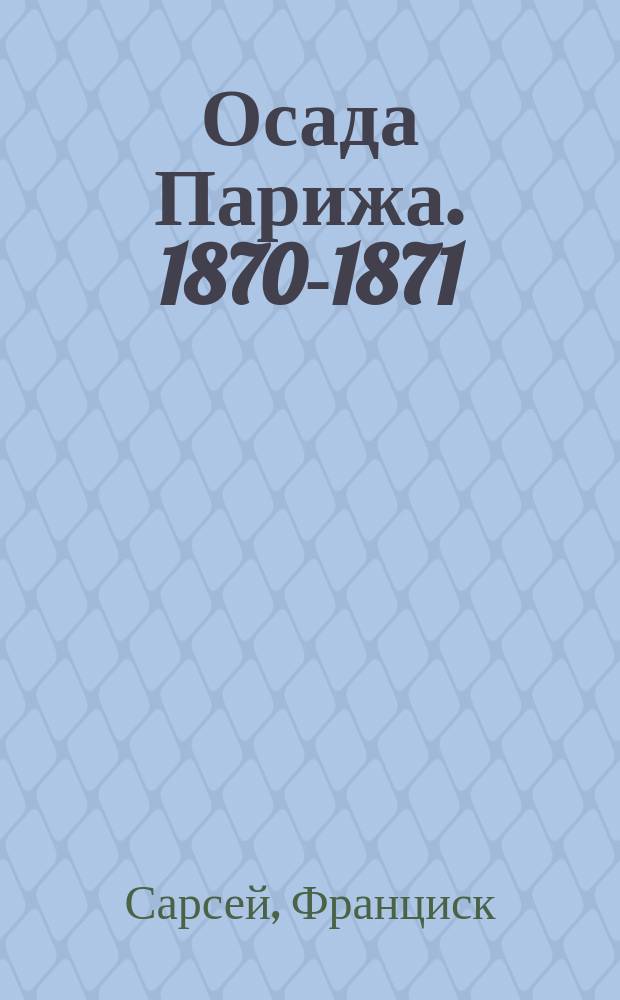 Осада Парижа. 1870-1871 : Впечатления и воспоминания : Пер. с 5 фр. изд