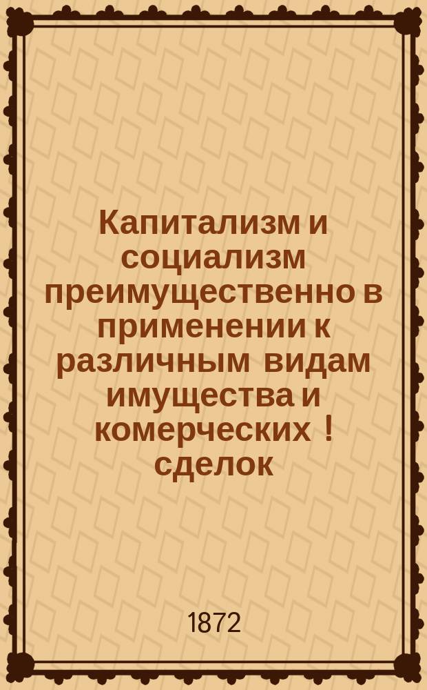 Капитализм и социализм преимущественно в применении к различным видам имущества и комерческих [!] сделок : Чтения о примирении противоречий между заработной платою и капиталом. Ч. 2