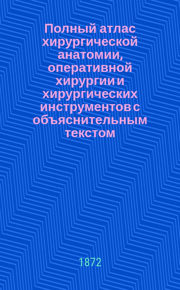 Полный атлас хирургической анатомии, оперативной хирургии и хирургических инструментов с объяснительным текстом