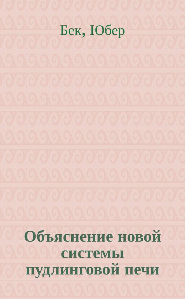 Объяснение новой системы пудлинговой печи : Принято на Политехн. выставку в Москве : Патентовано в пользу изобретателя