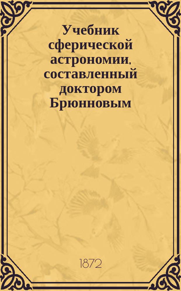 Учебник сферической астрономии, составленный доктором Брюнновым (Dr. F. Br&uuml;nnow), профессором астрономии в Дублинском университете, королевским астрономом для Ирландии