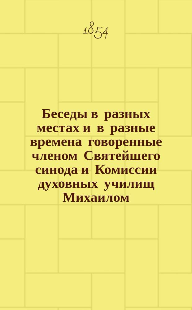 Беседы в разных местах и в разные времена говоренные членом Святейшего синода и Комиссии духовных училищ Михаилом, митрополитом Новгородским, Санктпетербургским, Эстляндским и Финляндским и Свято-Троицкия Александро-Невския лавры архимандритом и кавалером : Т. 1-16. Т. 2