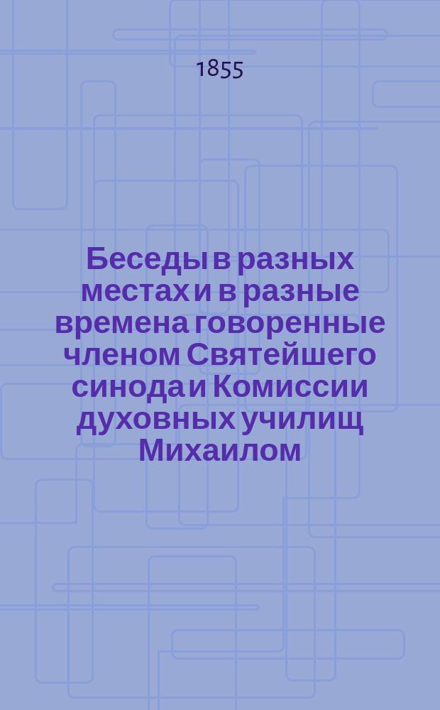 Беседы в разных местах и в разные времена говоренные членом Святейшего синода и Комиссии духовных училищ Михаилом, митрополитом Новгородским, Санктпетербургским, Эстляндским и Финляндским и Свято-Троицкия Александро-Невския лавры архимандритом и кавалером : Т. 1-16. Т. 4