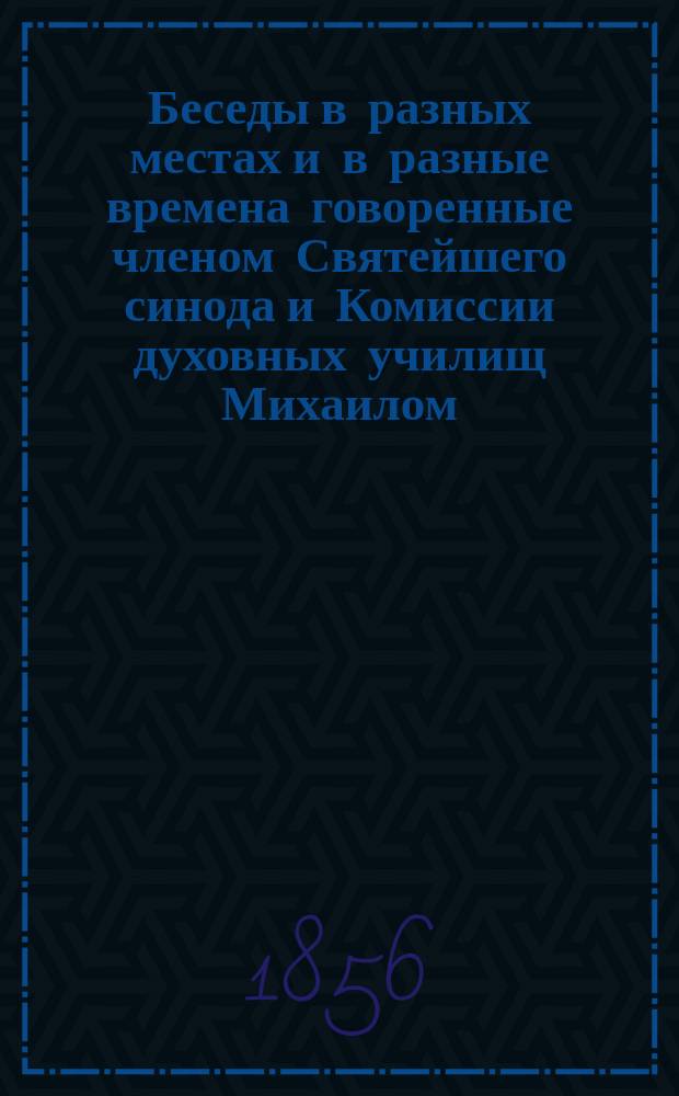 Беседы в разных местах и в разные времена говоренные членом Святейшего синода и Комиссии духовных училищ Михаилом, митрополитом Новгородским, Санктпетербургским, Эстляндским и Финляндским и Свято-Троицкия Александро-Невския лавры архимандритом и кавалером : Т. 1-16. Т. 8