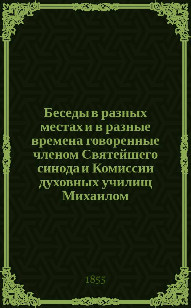 Беседы в разных местах и в разные времена говоренные членом Святейшего синода и Комиссии духовных училищ Михаилом, митрополитом Новгородским, Санктпетербургским, Эстляндским и Финляндским и Свято-Троицкия Александро-Невския лавры архимандритом и кавалером : Т. 1-16. Т. 12. Кн. 3 : Беседы, труд, пища и покой духа человеческого