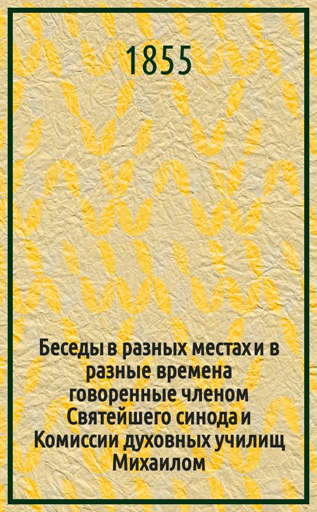 Беседы в разных местах и в разные времена говоренные членом Святейшего синода и Комиссии духовных училищ Михаилом, митрополитом Новгородским, Санктпетербургским, Эстляндским и Финляндским и Свято-Троицкия Александро-Невския лавры архимандритом и кавалером : Т. 1-16. Т. 13. Кн. 4 : Беседы, труд, пища и покой духа человеческого
