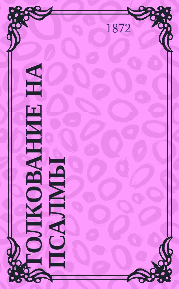 Толкование на псалмы : Сост. по текстам: еврейскому, греческому (LXX) и Латинскому (Вульгате), по учению отцев и учителей св. церкви и дополненное различными замечаниями, Палладием, епископом Сарапульским