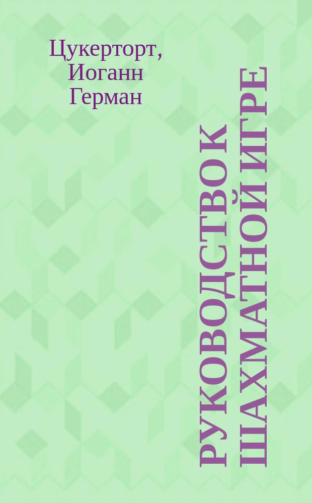 Руководство к шахматной игре : С 120 различн. диагр. и 42 поясн. партиями след. шахматистов и шахмат. клубов: А. Андерсена, Александра... и др. : (Пер. с послед. берл. изд.)