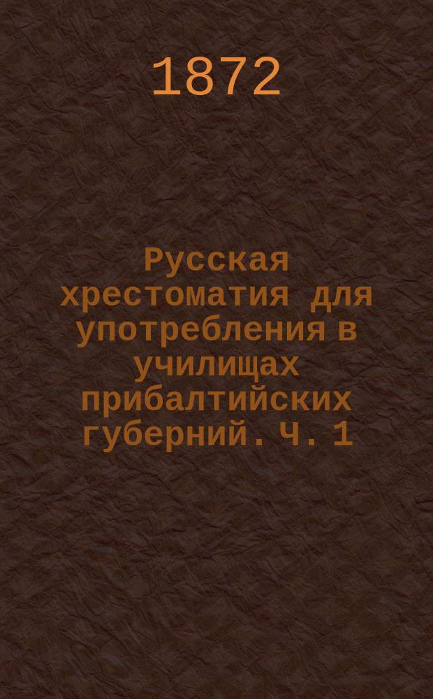 Русская хрестоматия для употребления в училищах прибалтийских губерний. Ч. 1 : Проза
