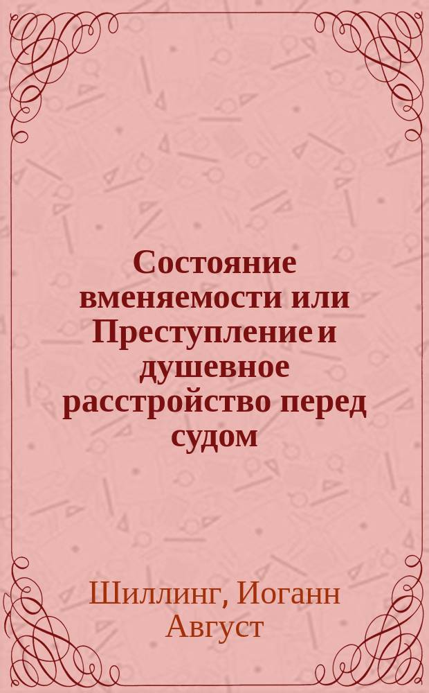 Состояние вменяемости или Преступление и душевное расстройство перед судом : Обзор душев. и телес. состояний, ограничивающих свободу человека : Настол. кн. для судей, прокуроров, защитников, присяж. заседателей, воспитателей, врачей и т. д