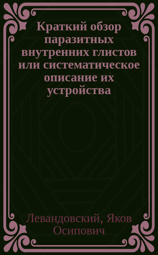 Краткий обзор паразитных внутренних глистов или систематическое описание их устройства, местопребывания и вредного влияния на организм человека и домашних животных : Для врачей и ветеринаров : С 9 табл. рис. в тексте, рез. на дереве (Б. Пуцом в Варшаве)