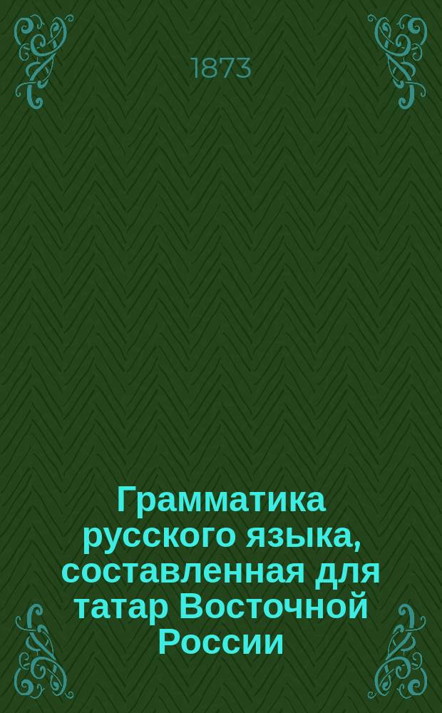 Грамматика русского языка, составленная для татар Восточной России : Ч. 1