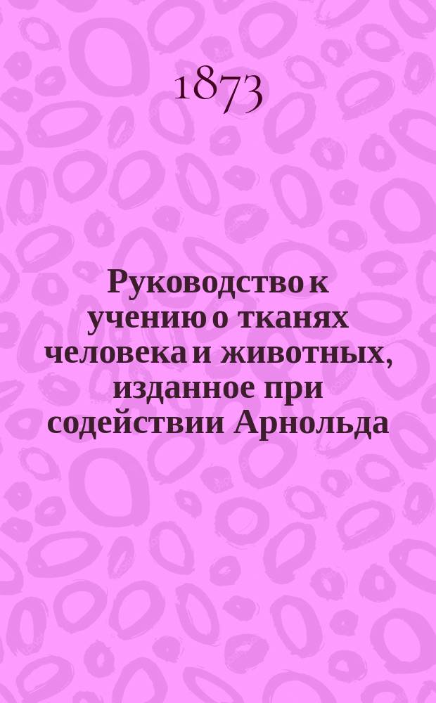 Руководство к учению о тканях человека и животных, изданное при содействии Арнольда, Бабухина, Бесядецкого... и др. Штриккером. Т. 1