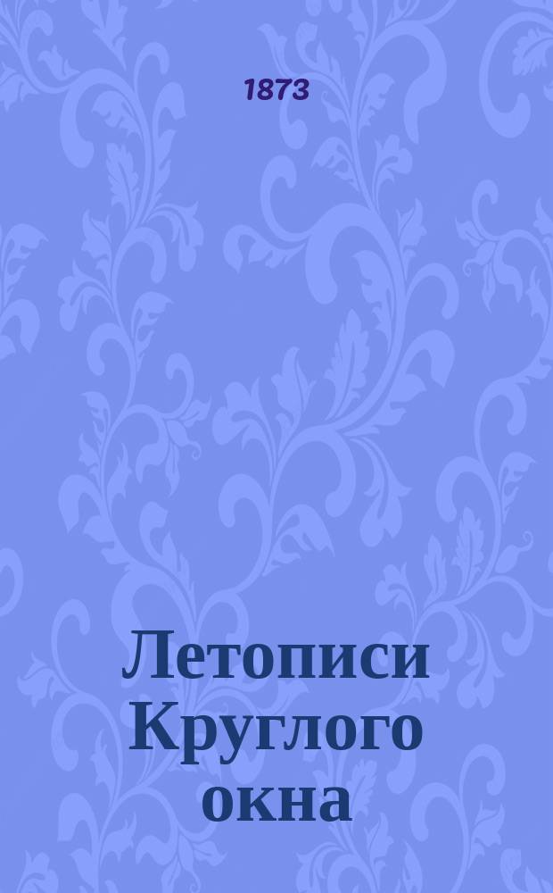 Летописи Круглого окна : Хроника частных аппартаментов двора и гостиных Парижа при Людовике XIII, Людовике XIV, Регентстве, Людовике XV и Людовике XVI. Т. 1