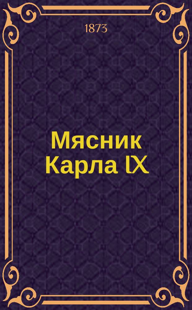 Мясник Карла IX : Ист. роман Тюрпена де-Сансэ. Фуальдес : Роман Октава Ферэ