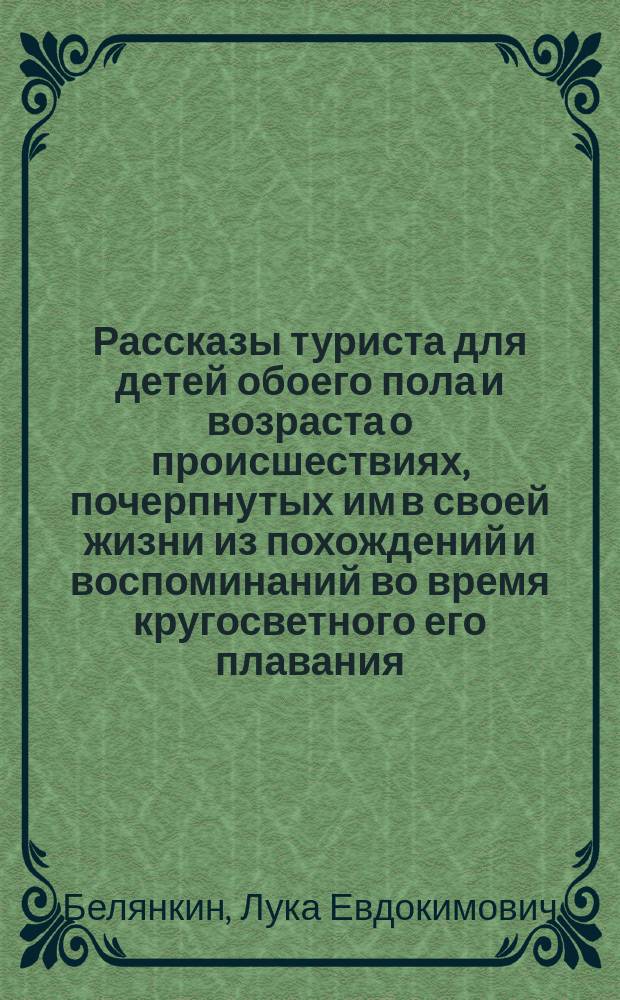 Рассказы туриста для детей обоего пола и возраста о происшествиях, почерпнутых им в своей жизни из похождений и воспоминаний во время кругосветного его плавания : В 3 ч