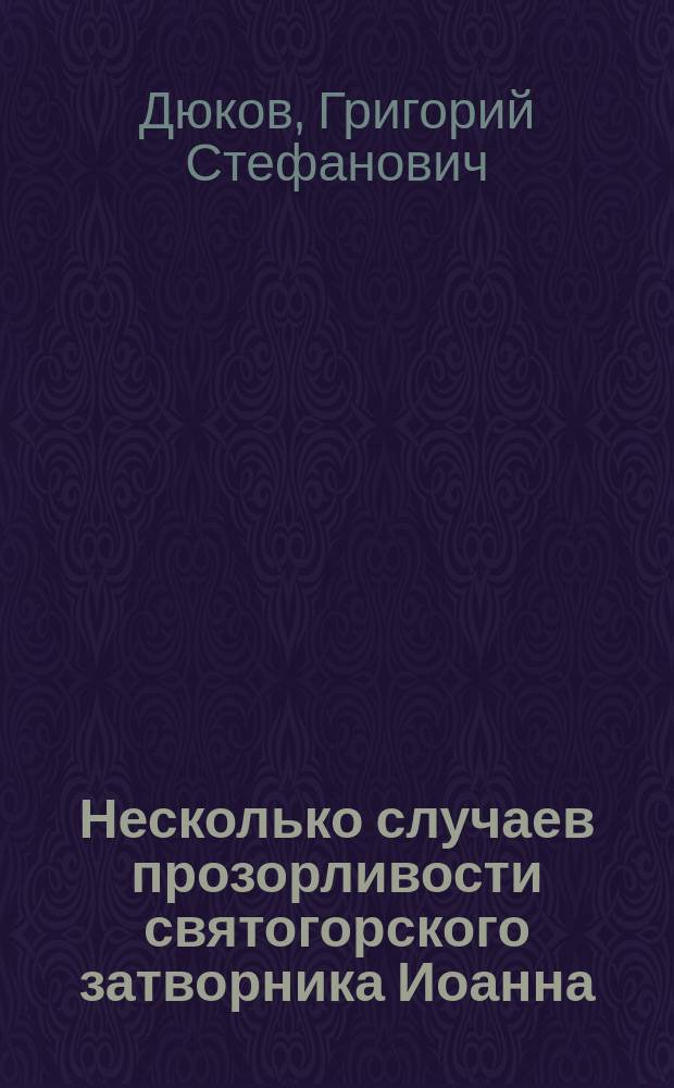 Несколько случаев прозорливости святогорского затворника Иоанна : (В доп. к очерку его жизни, напеч. в март. и апр. выпусках Душеполез. чтения)
