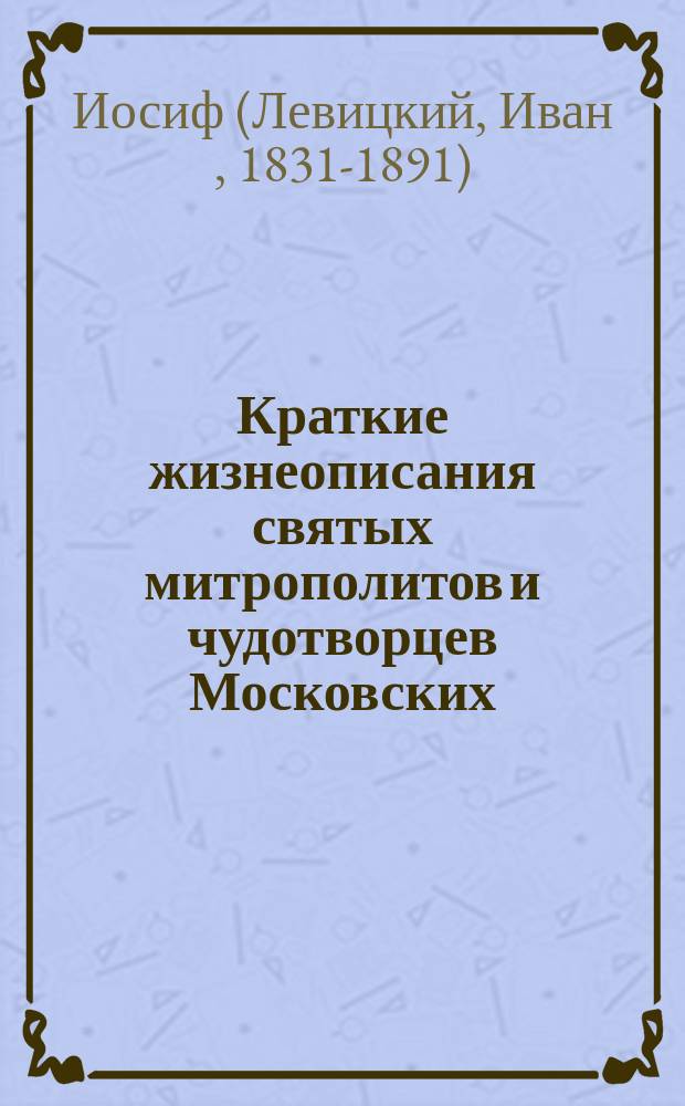 Краткие жизнеописания святых митрополитов и чудотворцев Московских