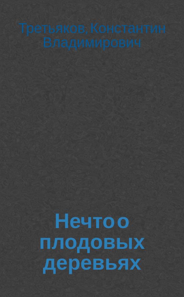 Нечто о плодовых деревьях : (Статья почетного члена Росс. о-ва любителей садоводства В.К.!К.В. Третьякова