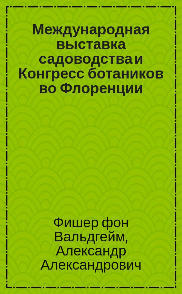 Международная выставка садоводства и Конгресс ботаников во Флоренции : Отчет орд. проф. Варшавск. ун-та А. Фишера-фон-Вальдгейма